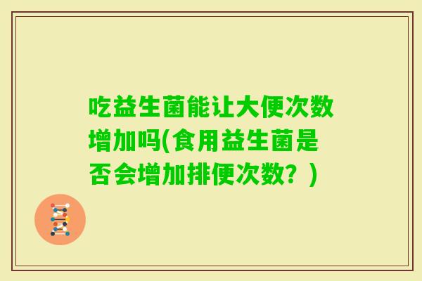 吃益生菌能让大便次数增加吗(食用益生菌是否会增加排便次数？)