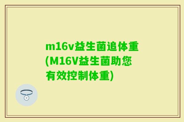 m16v益生菌追体重(M16V益生菌助您有效控制体重) m16v益生菌追体重(M16V益生菌助您有效控制体重)
