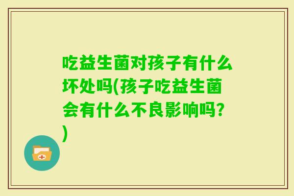 吃益生菌对孩子有什么坏处吗(孩子吃益生菌会有什么不良影响吗？)