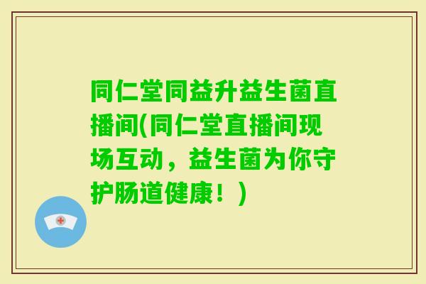 同仁堂同益升益生菌直播间(同仁堂直播间现场互动，益生菌为你守护肠道健康！)