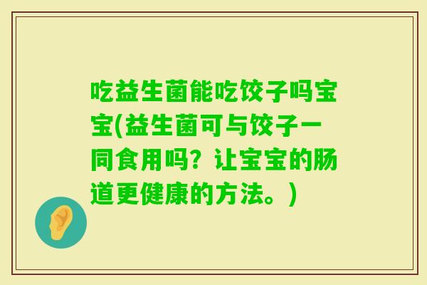 吃益生菌能吃饺子吗宝宝(益生菌可与饺子一同食用吗？让宝宝的肠道更健康的方法。)