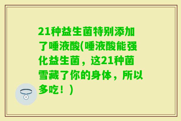 21种益生菌特别添加了唾液酸(唾液酸能强化益生菌，这21种菌雪藏了你的身体，所以多吃！)