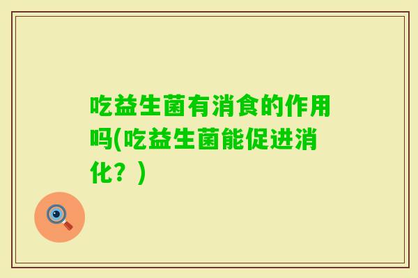 吃益生菌有消食的作用吗(吃益生菌能促进消化？)