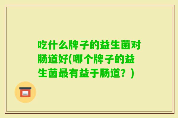 吃什么牌子的益生菌对肠道好(哪个牌子的益生菌有益于肠道？)