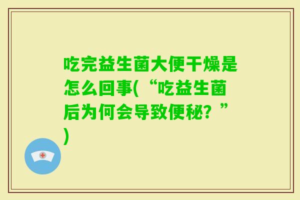 吃完益生菌大便干燥是怎么回事(“吃益生菌后为何会导致？”)