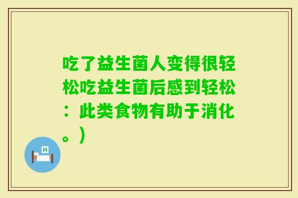 吃了益生菌人变得很轻松吃益生菌后感到轻松：此类食物有助于消化。)