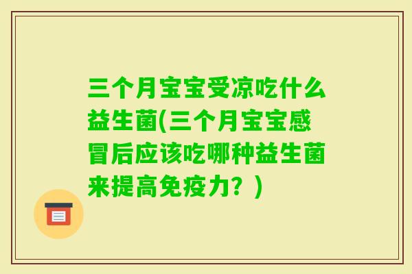 三个月宝宝受凉吃什么益生菌(三个月宝宝后应该吃哪种益生菌来提高力?) 三个月宝宝受凉吃什么益生菌(三个月宝宝后应该吃哪种益生菌来提高力?)