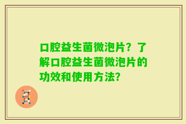 口腔益生菌微泡片？了解口腔益生菌微泡片的功效和使用方法？