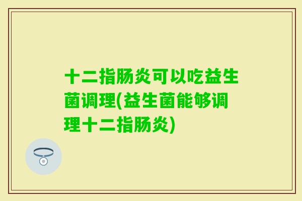十二指可以吃益生菌调理(益生菌能够调理十二指) 十二指可以吃益生菌调理(益生菌能够调理十二指)