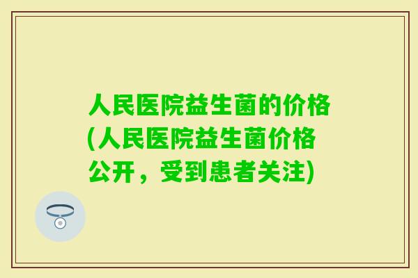 人民医院益生菌的价格(人民医院益生菌价格公开，受到患者关注)