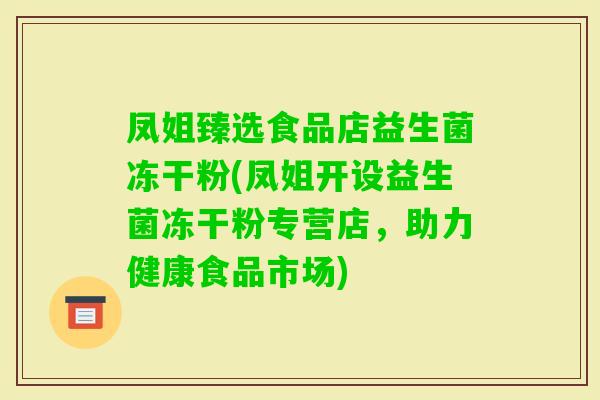 凤姐臻选食品店益生菌冻干粉(凤姐开设益生菌冻干粉专营店，助力健康食品市场)
