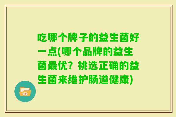吃哪个牌子的益生菌好一点(哪个品牌的益生菌优？挑选正确的益生菌来维护肠道健康)