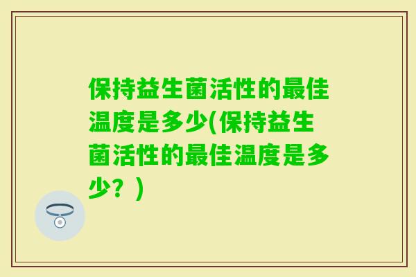 保持益生菌活性的佳温度是多少(保持益生菌活性的佳温度是多少？)