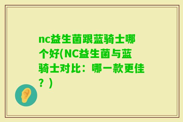 nc益生菌跟蓝骑士哪个好(NC益生菌与蓝骑士对比：哪一款更佳？)