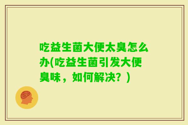 吃益生菌大便太臭怎么办(吃益生菌引发大便臭味，如何解决？)