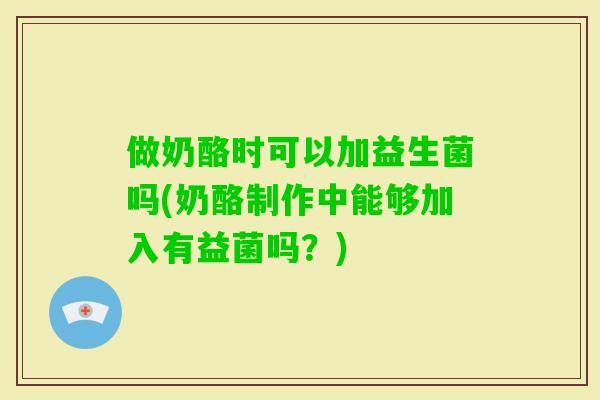 做奶酪时可以加益生菌吗(奶酪制作中能够加入有益菌吗？)