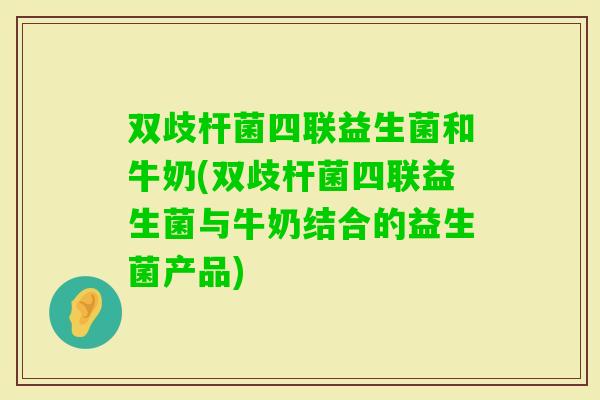 双歧杆菌四联益生菌和牛奶(双歧杆菌四联益生菌与牛奶结合的益生菌产品)