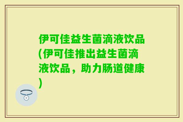 伊可佳益生菌滴液饮品(伊可佳推出益生菌滴液饮品，助力肠道健康)