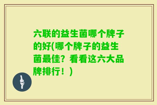 六联的益生菌哪个牌子的好(哪个牌子的益生菌佳?看看这六大品牌排行!) 六联的益生菌哪个牌子的好(哪个牌子的益生菌佳?看看这六大品牌排行!)