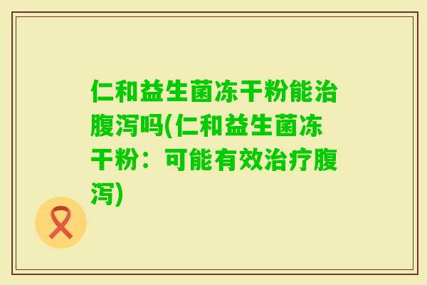 仁和益生菌冻干粉能吗(仁和益生菌冻干粉:可能有效) 仁和益生菌冻干粉能吗(仁和益生菌冻干粉:可能有效)