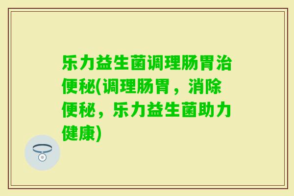 乐力益生菌调理肠胃(调理肠胃,消除,乐力益生菌助力健康) 乐力益生菌调理肠胃(调理肠胃,消除,乐力益生菌助力健康)