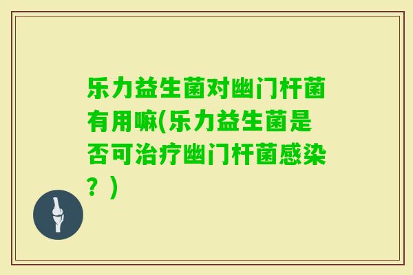 乐力益生菌对幽门杆菌有用嘛(乐力益生菌是否可幽门杆菌?) 乐力益生菌对幽门杆菌有用嘛(乐力益生菌是否可幽门杆菌?)