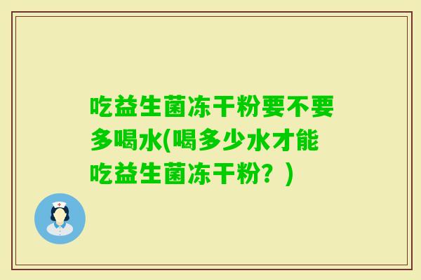 吃益生菌冻干粉要不要多喝水(喝多少水才能吃益生菌冻干粉?) 吃益生菌冻干粉要不要多喝水(喝多少水才能吃益生菌冻干粉?)