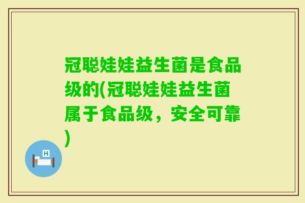 冠聪娃娃益生菌是食品级的(冠聪娃娃益生菌属于食品级,安全可靠) 冠聪娃娃益生菌是食品级的(冠聪娃娃益生菌属于食品级,安全可靠)