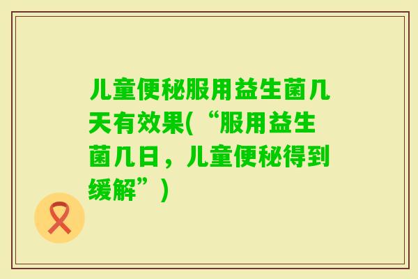 儿童服用益生菌几天有效果(“服用益生菌几日，儿童得到缓解”)
