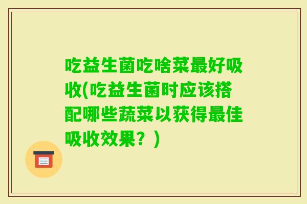 吃益生菌吃啥菜好吸收(吃益生菌时应该搭配哪些蔬菜以获得佳吸收效果？)