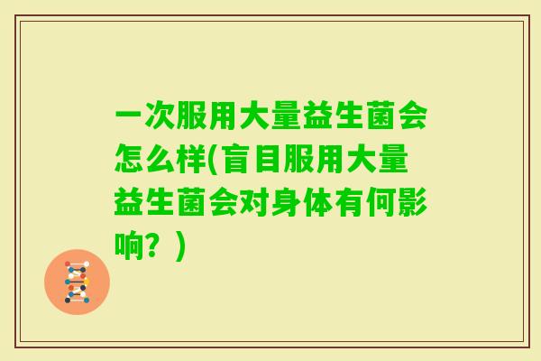 一次服用大量益生菌会怎么样(盲目服用大量益生菌会对身体有何影响？)