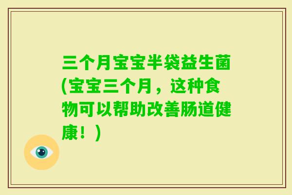 三个月宝宝半袋益生菌(宝宝三个月，这种食物可以帮助改善肠道健康！)