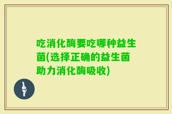 吃消化酶要吃哪种益生菌(选择正确的益生菌助力消化酶吸收)