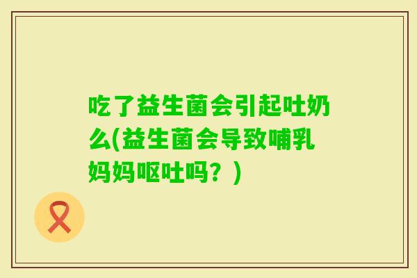 吃了益生菌会引起吐奶么(益生菌会导致哺乳妈妈吗？)