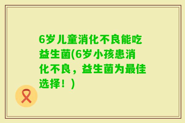 6岁儿童能吃益生菌(6岁小孩患，益生菌为佳选择！)