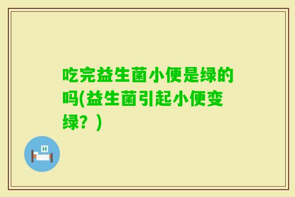 吃完益生菌小便是绿的吗(益生菌引起小便变绿？)