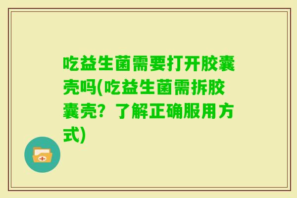 吃益生菌需要打开胶囊壳吗(吃益生菌需拆胶囊壳？了解正确服用方式)