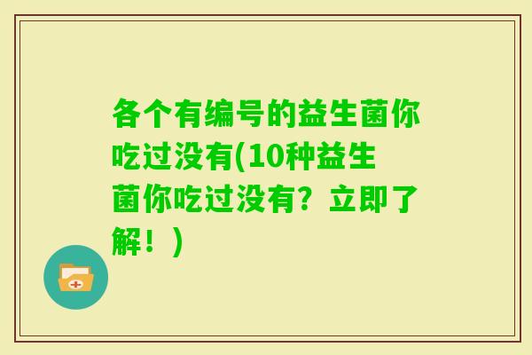 各个有编号的益生菌你吃过没有(10种益生菌你吃过没有？立即了解！)