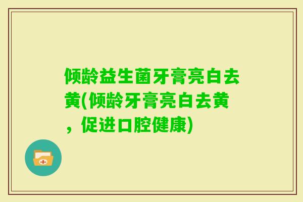 倾龄益生菌牙膏亮白去黄(倾龄牙膏亮白去黄，促进口腔健康)