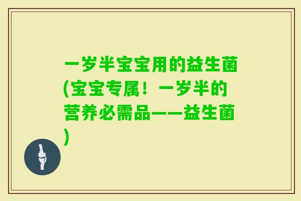 一岁半宝宝用的益生菌(宝宝专属！一岁半的营养必需品——益生菌)