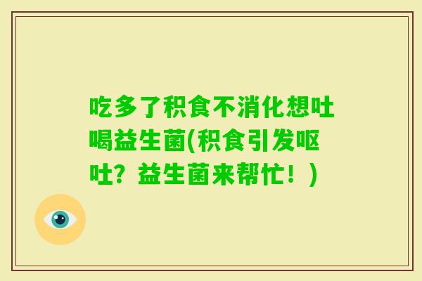 吃多了积食不消化想吐喝益生菌(积食引发？益生菌来帮忙！)