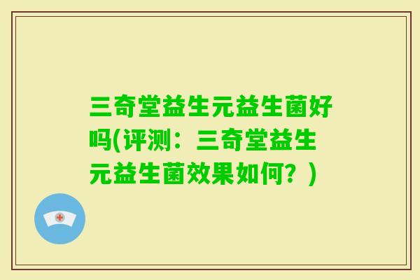 三奇堂益生元益生菌好吗(评测：三奇堂益生元益生菌效果如何？)