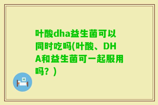 叶酸dha益生菌可以同时吃吗(叶酸、DHA和益生菌可一起服用吗？)