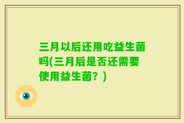 三月以后还用吃益生菌吗(三月后是否还需要使用益生菌？)