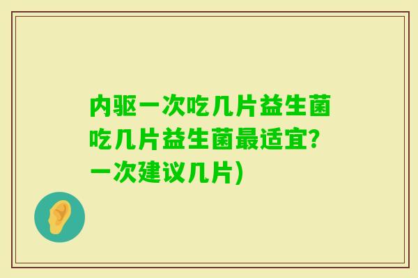 内驱一次吃几片益生菌吃几片益生菌适宜?一次建议几片) 内驱一次吃几片益生菌吃几片益生菌适宜?一次建议几片)