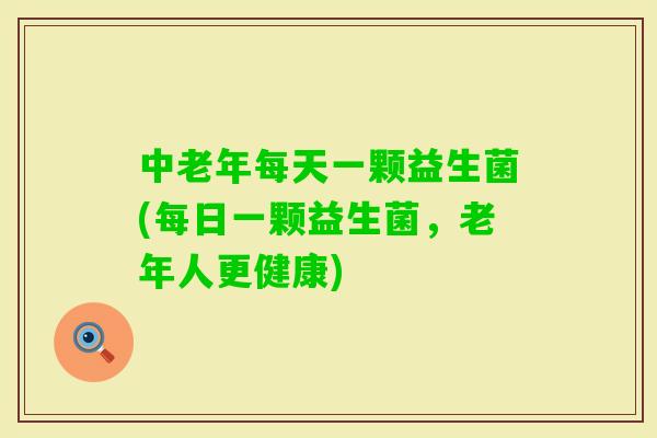 中老年每天一颗益生菌(每日一颗益生菌，老年人更健康)