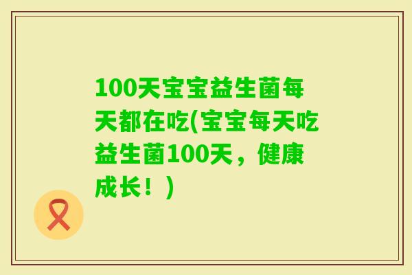 100天宝宝益生菌每天都在吃(宝宝每天吃益生菌100天，健康成长！)