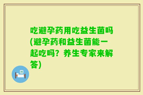 吃避孕药用吃益生菌吗(避孕药和益生菌能一起吃吗？养生专家来解答)