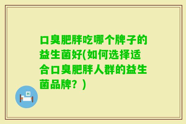 吃哪个牌子的益生菌好(如何选择适合人群的益生菌品牌？)