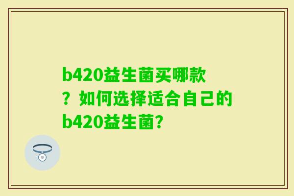 b420益生菌买哪款？如何选择适合自己的b420益生菌？